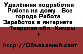 Удалённая подработка. Работа на дому - Все города Работа » Заработок в интернете   . Тверская обл.,Кимры г.